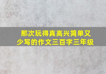 那次玩得真高兴简单又少写的作文三百字三年级