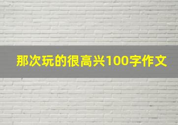 那次玩的很高兴100字作文