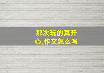 那次玩的真开心,作文怎么写