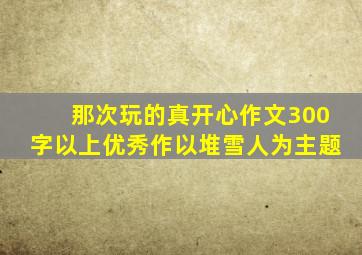 那次玩的真开心作文300字以上优秀作以堆雪人为主题