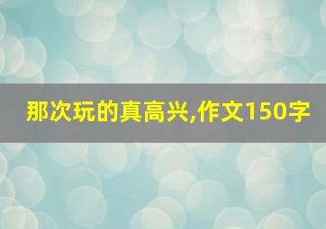 那次玩的真高兴,作文150字