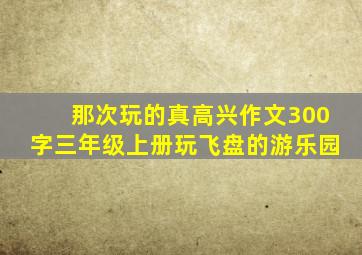 那次玩的真高兴作文300字三年级上册玩飞盘的游乐园