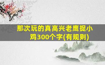 那次玩的真高兴老鹰捉小鸡300个字(有规则)