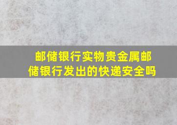 邮储银行实物贵金属邮储银行发出的快递安全吗