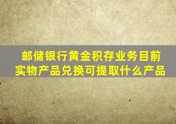 邮储银行黄金积存业务目前实物产品兑换可提取什么产品