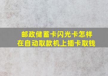 邮政储蓄卡闪光卡怎样在自动取款机上插卡取钱