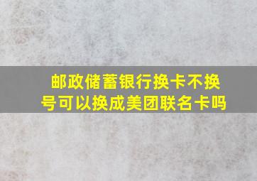 邮政储蓄银行换卡不换号可以换成美团联名卡吗