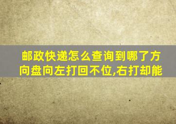 邮政快递怎么查询到哪了方向盘向左打回不位,右打却能