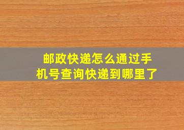 邮政快递怎么通过手机号查询快递到哪里了