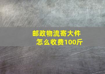 邮政物流寄大件怎么收费100斤