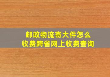 邮政物流寄大件怎么收费跨省网上收费查询