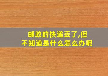 邮政的快递丢了,但不知道是什么怎么办呢