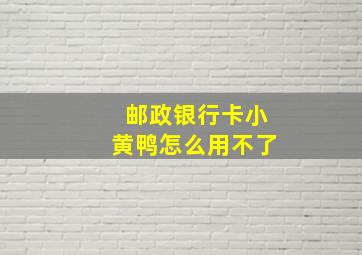 邮政银行卡小黄鸭怎么用不了