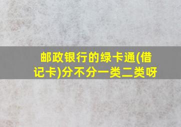 邮政银行的绿卡通(借记卡)分不分一类二类呀