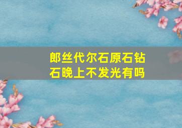 郎丝代尔石原石钻石晚上不发光有吗