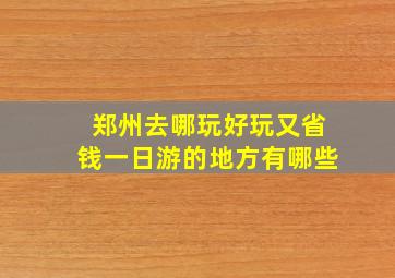 郑州去哪玩好玩又省钱一日游的地方有哪些