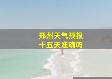 郑州天气预报十五天准确吗