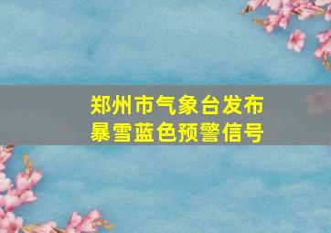 郑州市气象台发布暴雪蓝色预警信号