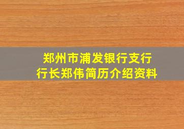 郑州市浦发银行支行行长郑伟简历介绍资料