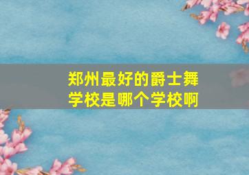 郑州最好的爵士舞学校是哪个学校啊