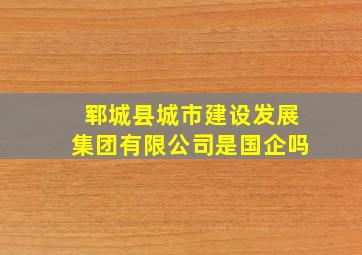 郓城县城市建设发展集团有限公司是国企吗