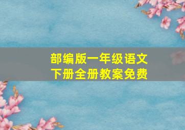 部编版一年级语文下册全册教案免费