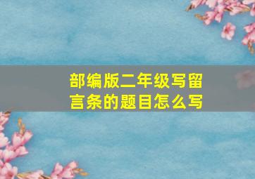 部编版二年级写留言条的题目怎么写