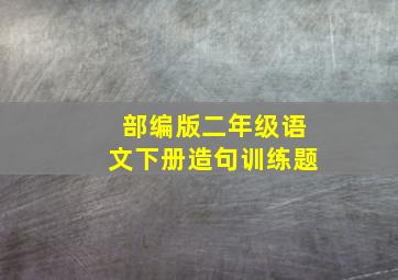 部编版二年级语文下册造句训练题