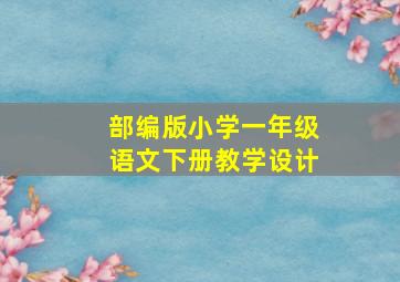 部编版小学一年级语文下册教学设计