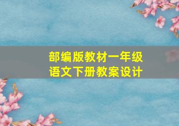 部编版教材一年级语文下册教案设计