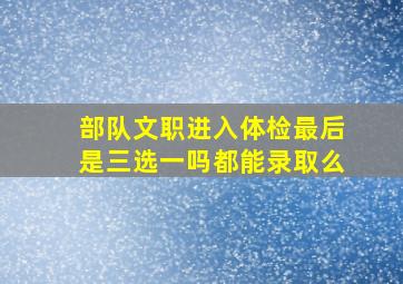 部队文职进入体检最后是三选一吗都能录取么