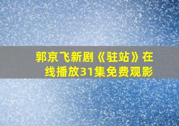 郭京飞新剧《驻站》在线播放31集免费观影