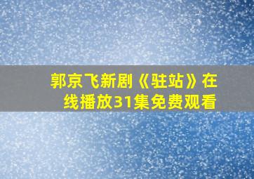 郭京飞新剧《驻站》在线播放31集免费观看