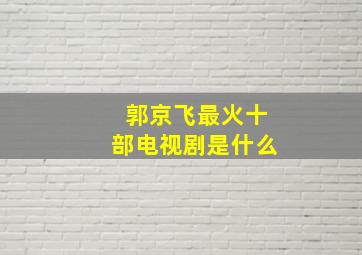 郭京飞最火十部电视剧是什么