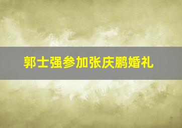 郭士强参加张庆鹏婚礼