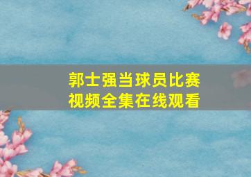 郭士强当球员比赛视频全集在线观看