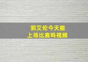 郭艾伦今天能上场比赛吗视频