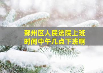 鄞州区人民法院上班时间中午几点下班啊