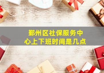 鄞州区社保服务中心上下班时间是几点