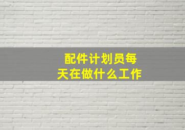 配件计划员每天在做什么工作