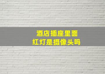 酒店插座里面红灯是摄像头吗