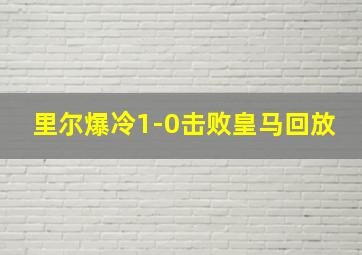 里尔爆冷1-0击败皇马回放