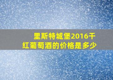 里斯特城堡2016干红葡萄酒的价格是多少