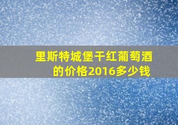 里斯特城堡干红葡萄酒的价格2016多少钱