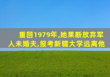 重回1979年,她果断放弃军人未婚夫,报考新疆大学远离他