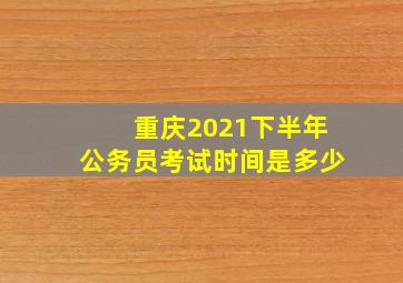 重庆2021下半年公务员考试时间是多少