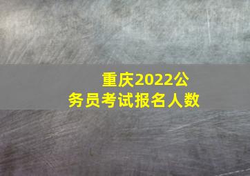 重庆2022公务员考试报名人数