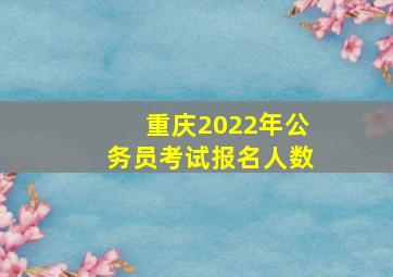 重庆2022年公务员考试报名人数