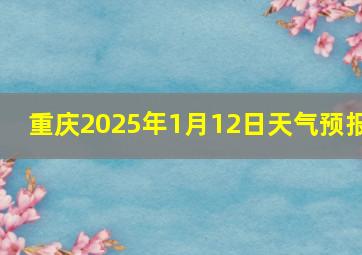 重庆2025年1月12日天气预报