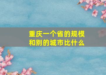 重庆一个省的规模和别的城市比什么